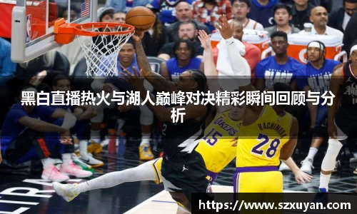 黑白直播热火与湖人巅峰对决精彩瞬间回顾与分析